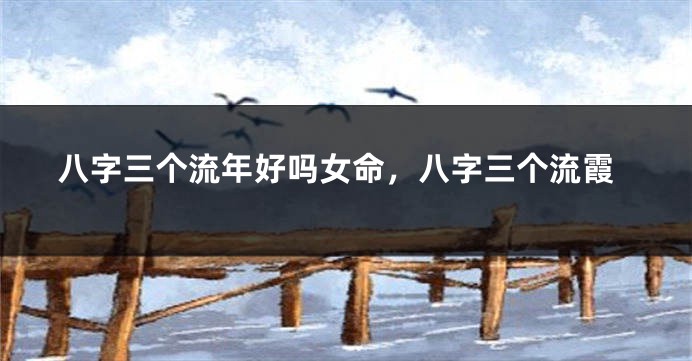八字三个流年好吗女命，八字三个流霞