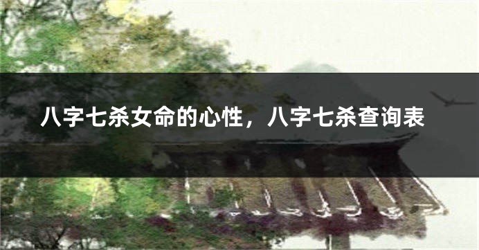 八字七杀女命的心性，八字七杀查询表