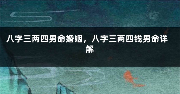 八字三两四男命婚姻，八字三两四钱男命详解