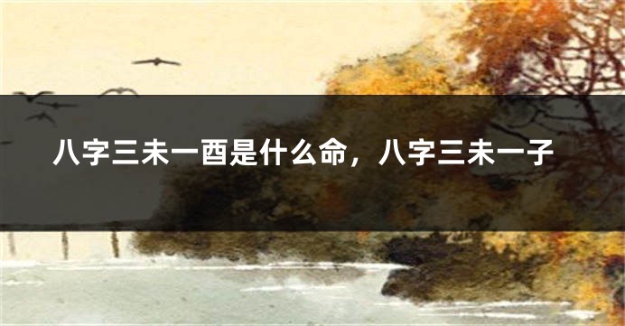 八字三未一酉是什么命，八字三未一子