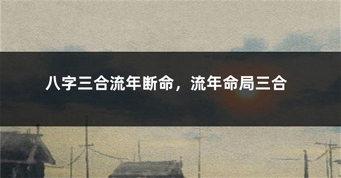 八字三合流年断命，流年命局三合