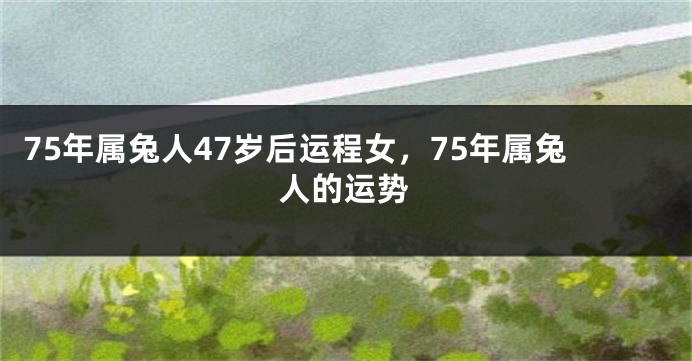 75年属兔人47岁后运程女，75年属兔人的运势