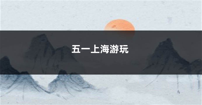 五一上海游玩