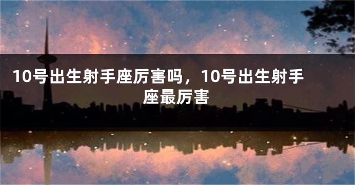 10号出生射手座厉害吗，10号出生射手座最厉害