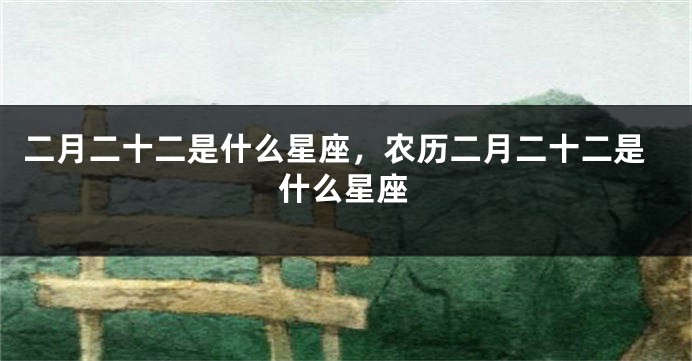 二月二十二是什么星座，农历二月二十二是什么星座