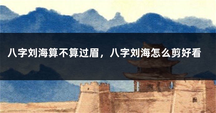八字刘海算不算过眉，八字刘海怎么剪好看