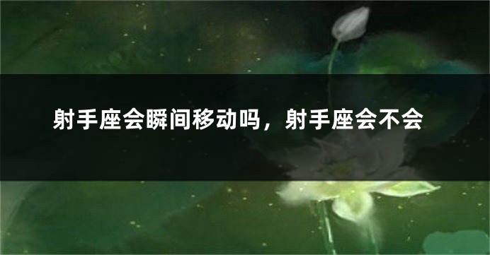 射手座会瞬间移动吗，射手座会不会