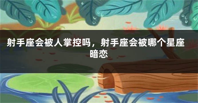 射手座会被人掌控吗，射手座会被哪个星座暗恋