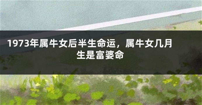 1973年属牛女后半生命运,属牛女几月生是富婆命