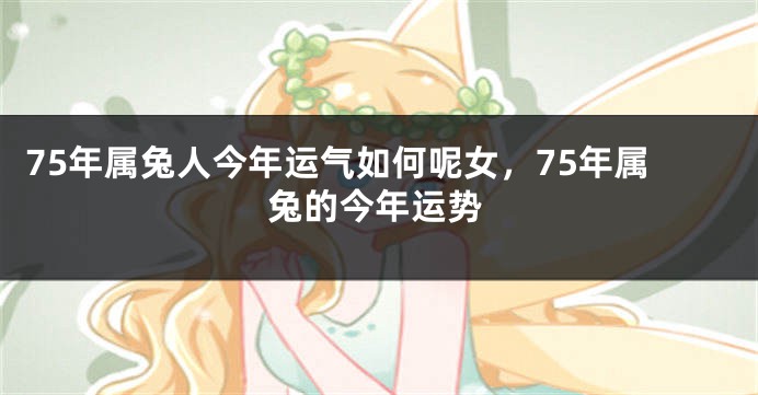 75年属兔人今年运气如何呢女，75年属兔的今年运势