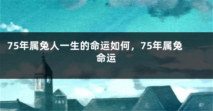 75年属兔人一生的命运如何，75年属兔命运