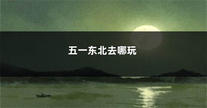 五一东北去哪玩
