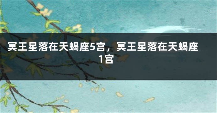 冥王星落在天蝎座5宫，冥王星落在天蝎座1宫