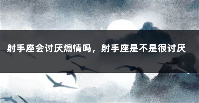 射手座会讨厌煽情吗，射手座是不是很讨厌
