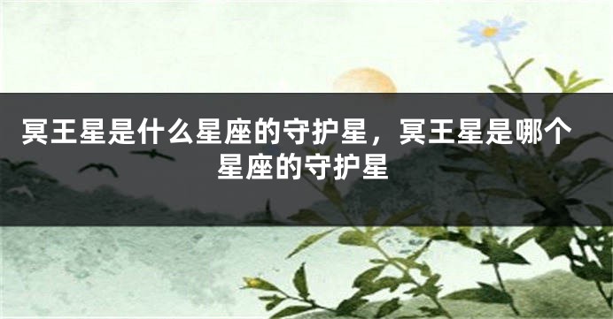 冥王星是什么星座的守护星，冥王星是哪个星座的守护星