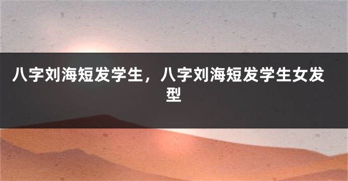 八字刘海短发学生，八字刘海短发学生女发型