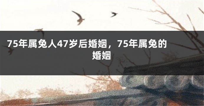 75年属兔人47岁后婚姻，75年属兔的婚姻