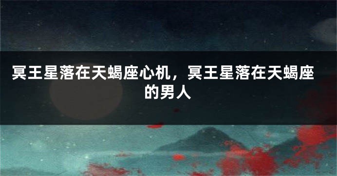 冥王星落在天蝎座心机，冥王星落在天蝎座的男人
