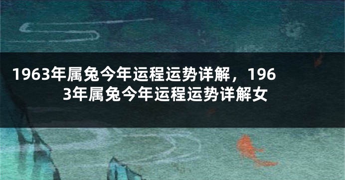 1963年属兔今年运程运势详解,1963年属兔今年运程运势详解女
