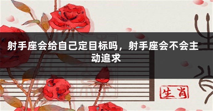 射手座会给自己定目标吗，射手座会不会主动追求