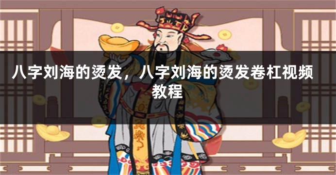 八字刘海的烫发，八字刘海的烫发卷杠视频教程