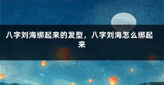 八字刘海绑起来的发型，八字刘海怎么绑起来
