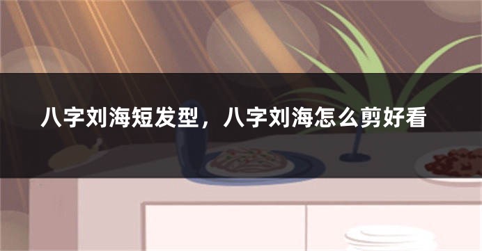 八字刘海短发型，八字刘海怎么剪好看