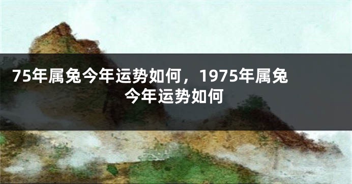 75年属兔今年运势如何,1975年属兔今年运势如何