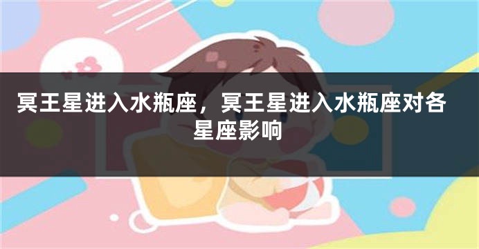 冥王星进入水瓶座，冥王星进入水瓶座对各星座影响