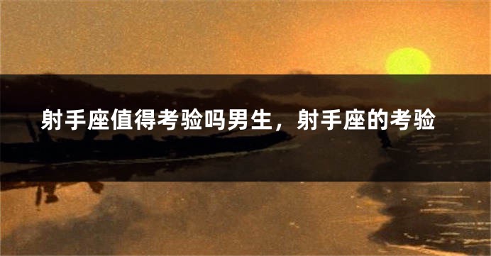 射手座值得考验吗男生，射手座的考验