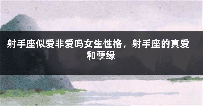 射手座似爱非爱吗女生性格，射手座的真爱和孽缘