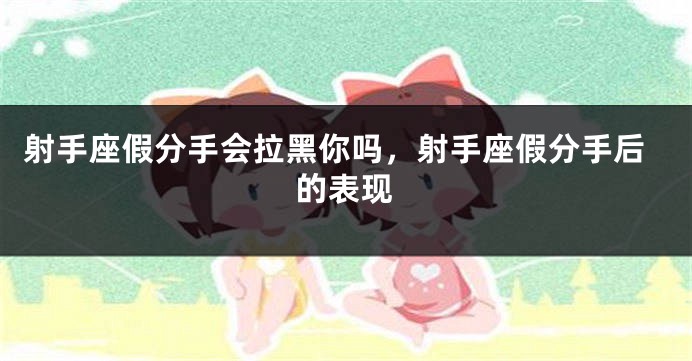 射手座假分手会拉黑你吗，射手座假分手后的表现