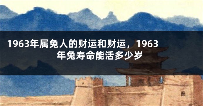 1963年属兔人的财运和财运，1963年兔寿命能活多少岁