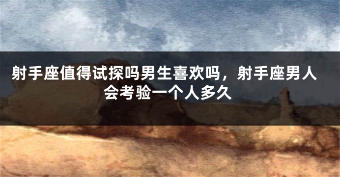 射手座值得试探吗男生喜欢吗，射手座男人会考验一个人多久