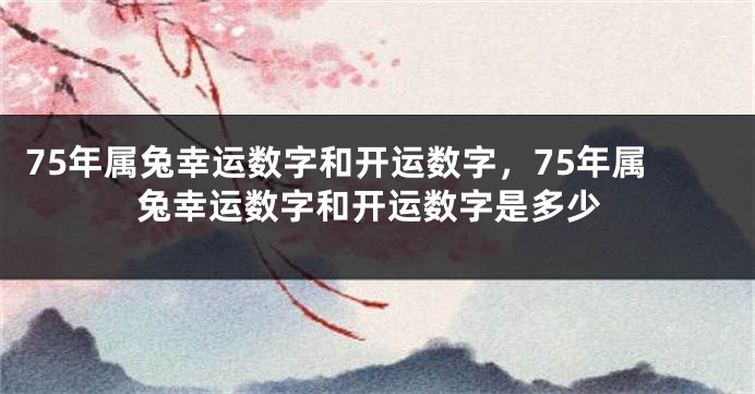 75年属兔幸运数字和开运数字，75年属兔幸运数字和开运数字是多少