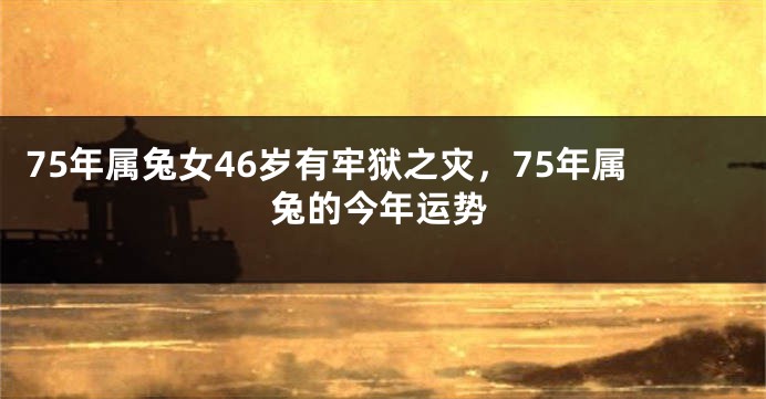 75年属兔女46岁有牢狱之灾，75年属兔的今年运势
