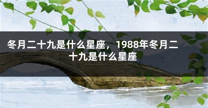 冬月二十九是什么星座，1988年冬月二十九是什么星座