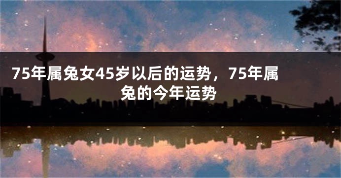 75年属兔女45岁以后的运势，75年属兔的今年运势