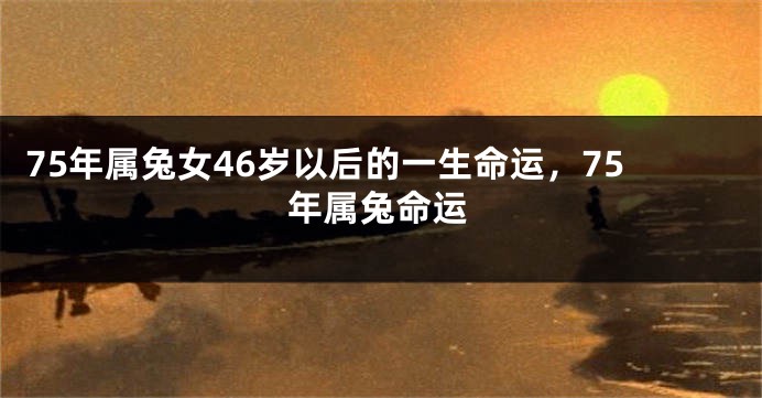 75年属兔女46岁以后的一生命运，75年属兔命运