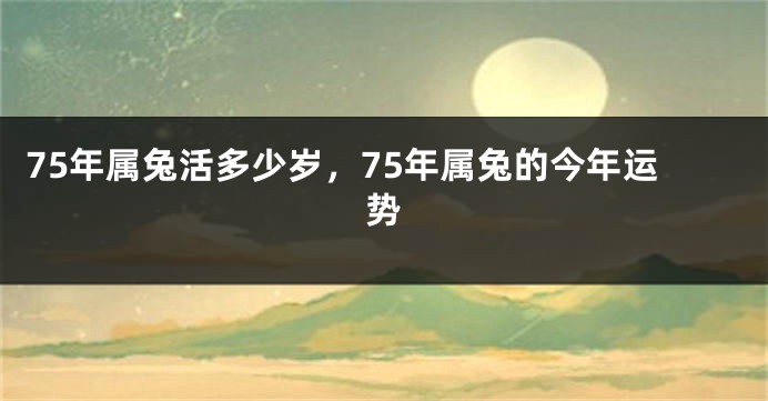 75年属兔活多少岁，75年属兔的今年运势