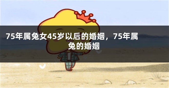 75年属兔女45岁以后的婚姻，75年属兔的婚姻