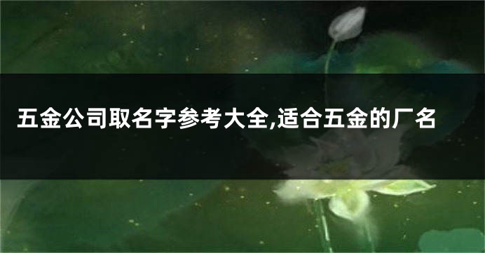 五金公司取名字参考大全,适合五金的厂名