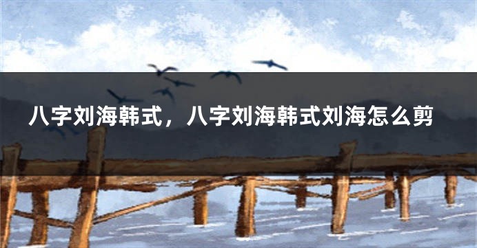 八字刘海韩式，八字刘海韩式刘海怎么剪