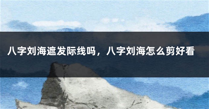 八字刘海遮发际线吗，八字刘海怎么剪好看