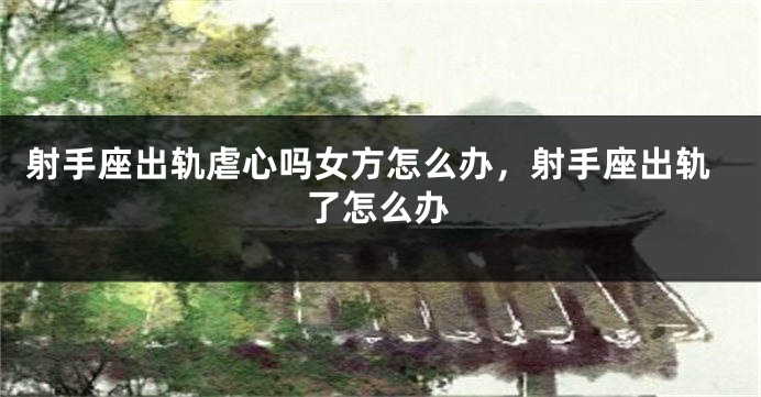 射手座出轨虐心吗女方怎么办，射手座出轨了怎么办