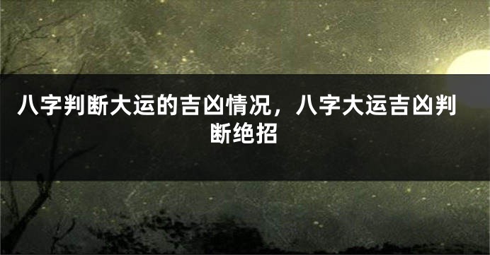 八字判断大运的吉凶情况，八字大运吉凶判断绝招