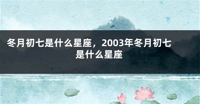 冬月初七是什么星座，2003年冬月初七是什么星座