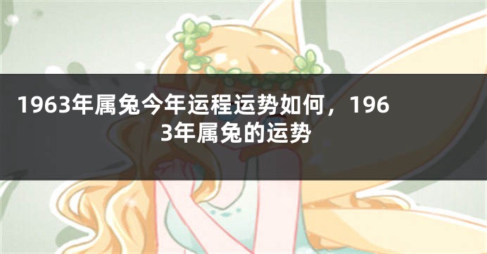 1963年属兔今年运程运势如何，1963年属兔的运势