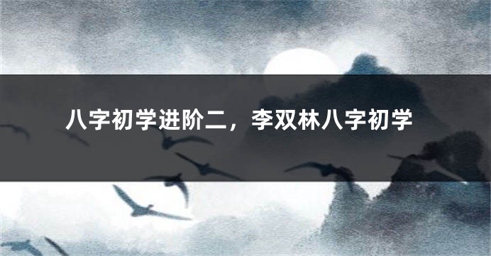 八字初学进阶二，李双林八字初学