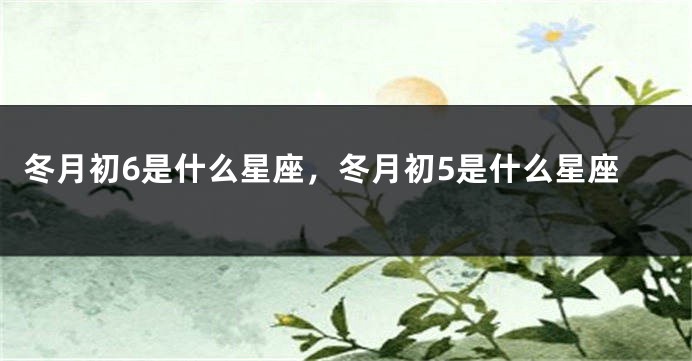 冬月初6是什么星座，冬月初5是什么星座